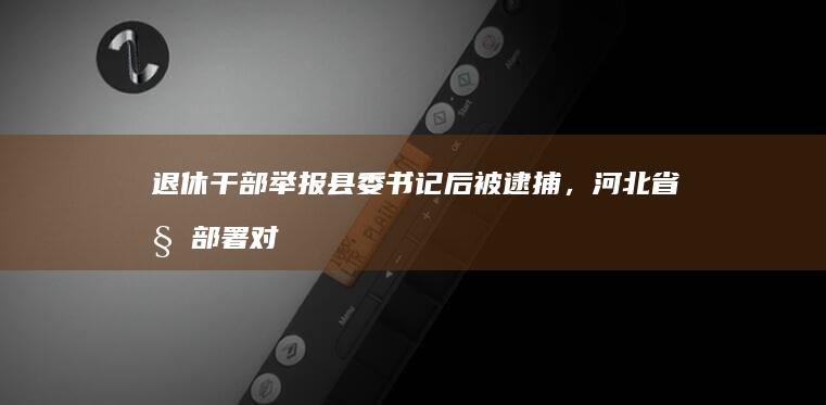 退休干部举报县委书记后被逮捕，河北省委部署对事件调查核查，如何看待此事？